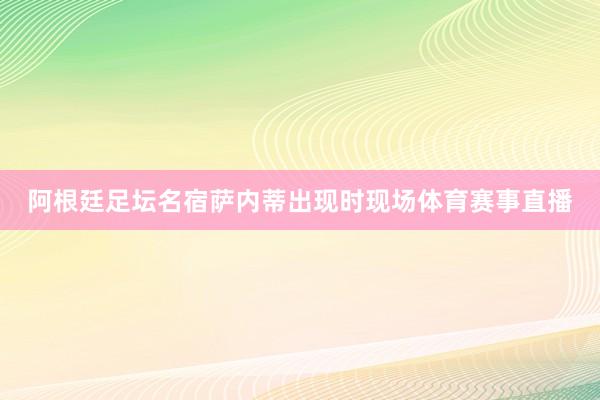 阿根廷足坛名宿萨内蒂出现时现场体育赛事直播
