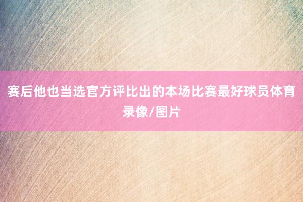 赛后他也当选官方评比出的本场比赛最好球员体育录像/图片