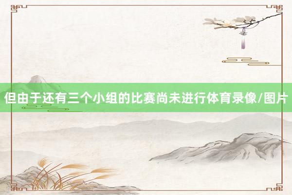 但由于还有三个小组的比赛尚未进行体育录像/图片